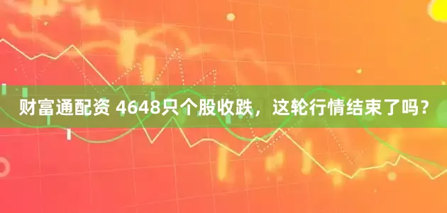 财富通配资 4648只个股收跌，这轮行情结束了吗？