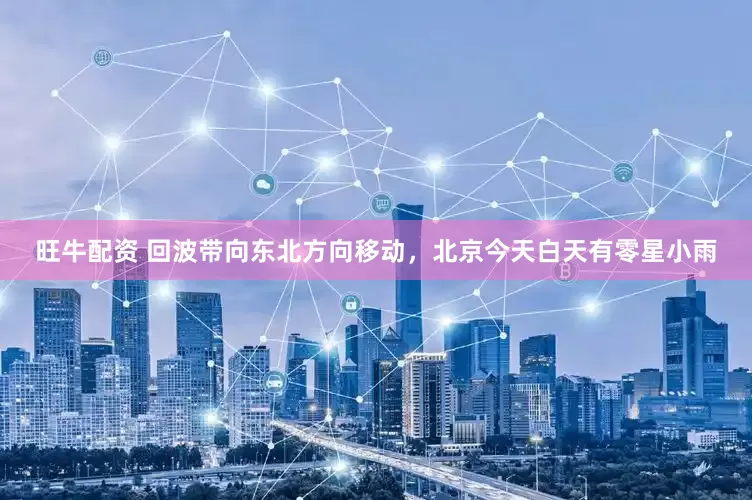 旺牛配资 回波带向东北方向移动，北京今天白天有零星小雨