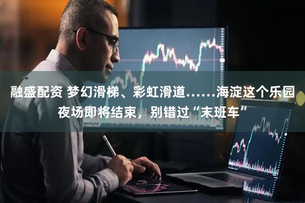 融盛配资 梦幻滑梯、彩虹滑道……海淀这个乐园夜场即将结束，别错过“末班车”