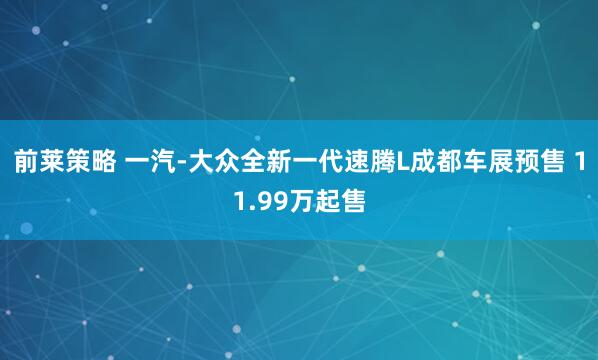 前莱策略 一汽-大众全新一代速腾L成都车展预售 11.99万起售