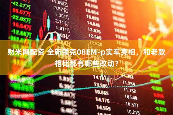 财米网配资 全新领克08EM-p实车亮相，和老款相比都有哪些改动？