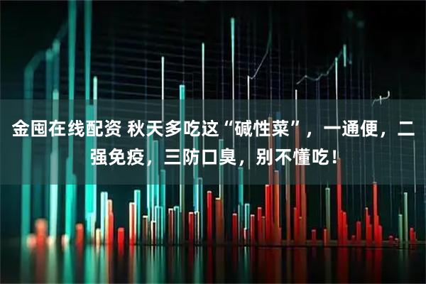 金囤在线配资 秋天多吃这“碱性菜”，一通便，二强免疫，三防口臭，别不懂吃！