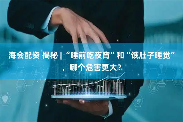 海会配资 揭秘 | “睡前吃夜宵”和“饿肚子睡觉”，哪个危害更大？
