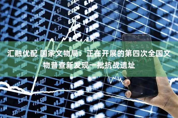 汇融优配 国家文物局：正在开展的第四次全国文物普查新发现一批抗战遗址