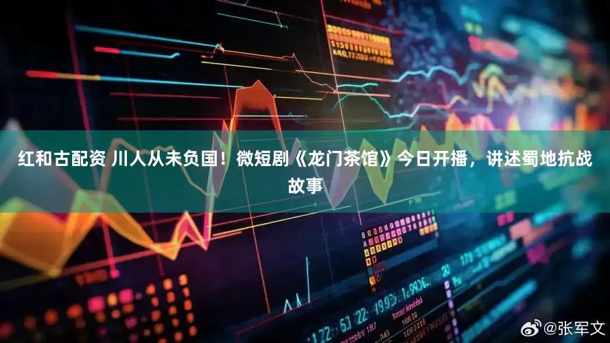 红和古配资 川人从未负国！微短剧《龙门茶馆》今日开播，讲述蜀地抗战故事