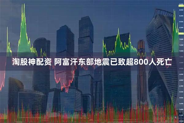 淘股神配资 阿富汗东部地震已致超800人死亡
