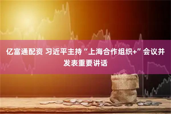 亿富通配资 习近平主持“上海合作组织+”会议并发表重要讲话