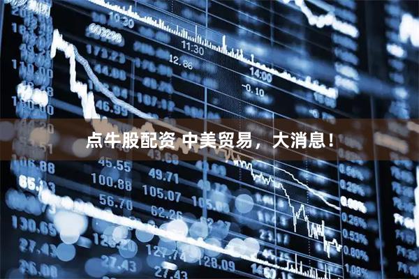 点牛股配资 中美贸易，大消息！