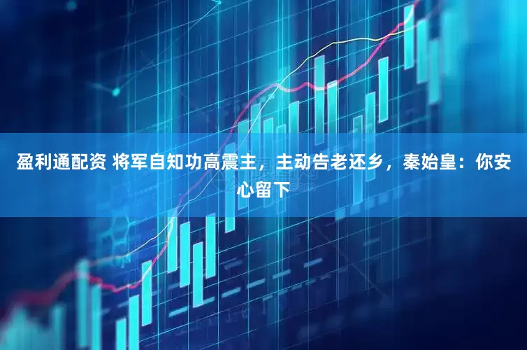 盈利通配资 将军自知功高震主，主动告老还乡，秦始皇：你安心留下
