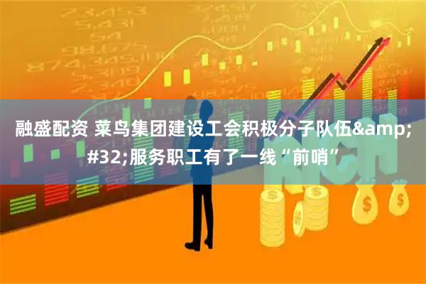 融盛配资 菜鸟集团建设工会积极分子队伍&#32;服务职工有了一线“前哨”
