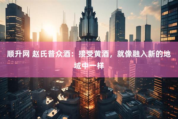 顺升网 赵氏普众酒：接受黄酒，就像融入新的地域中一样