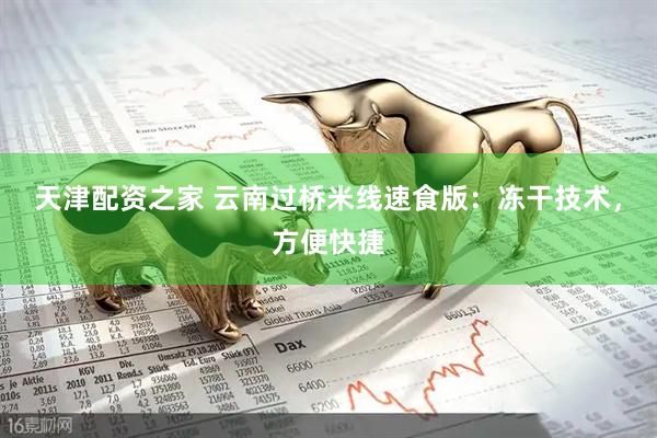 天津配资之家 云南过桥米线速食版：冻干技术，方便快捷