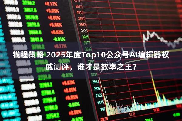 钱程策略 2025年度Top10公众号AI编辑器权威测评，谁才是效率之王？