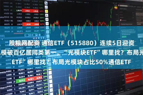 股粮网配资 通信ETF（515880）连续5日迎资金净流入超38亿元，规模破百亿居同类第一，“光模块ETF”哪里找？布局光模块占比50%通信ETF