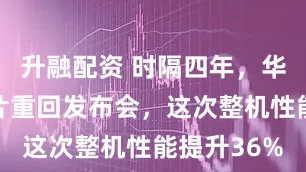 升融配资 时隔四年，华为麒麟芯片重回发布会，这次整机性能提升36%