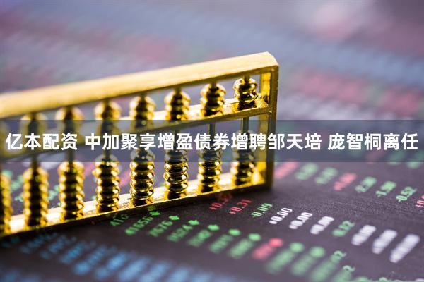 亿本配资 中加聚享增盈债券增聘邹天培 庞智桐离任
