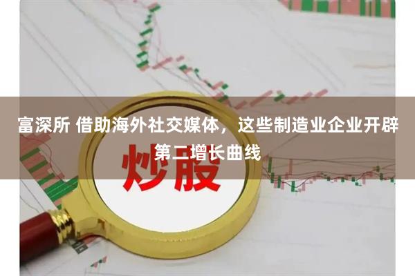 富深所 借助海外社交媒体，这些制造业企业开辟第二增长曲线