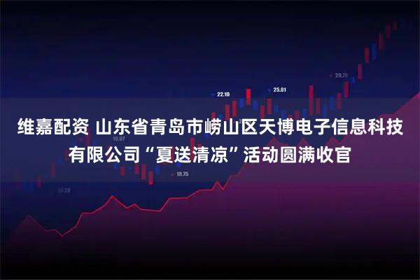 维嘉配资 山东省青岛市崂山区天博电子信息科技有限公司“夏送清凉”活动圆满收官