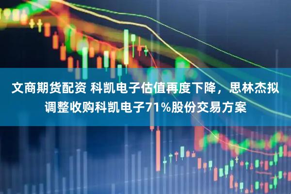 文商期货配资 科凯电子估值再度下降，思林杰拟调整收购科凯电子71%股份交易方案