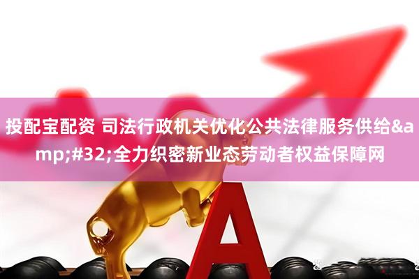 投配宝配资 司法行政机关优化公共法律服务供给&#32;全力织密新业态劳动者权益保障网