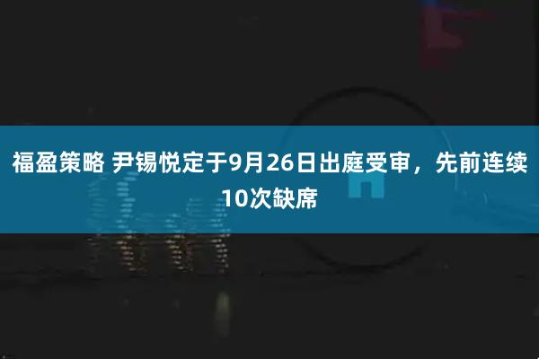 福盈策略 尹锡悦定于9月26日出庭受审，先前连续10次缺席