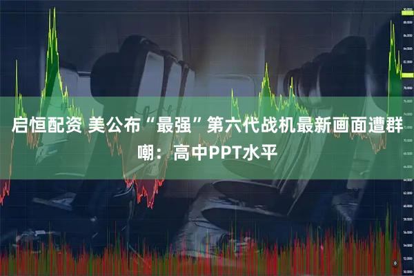 启恒配资 美公布“最强”第六代战机最新画面遭群嘲：高中PPT水平