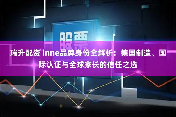 瑞升配资 inne品牌身份全解析：德国制造、国际认证与全球家长的信任之选