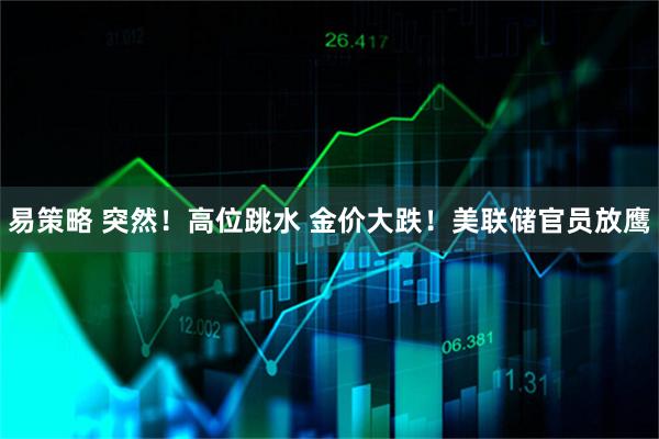 易策略 突然！高位跳水 金价大跌！美联储官员放鹰