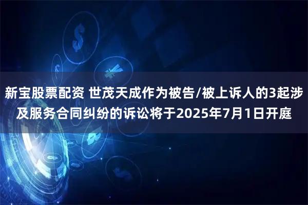 新宝股票配资 世茂天成作为被告/被上诉人的3起涉及服务合同纠纷的诉讼将于2025年7月1日开庭