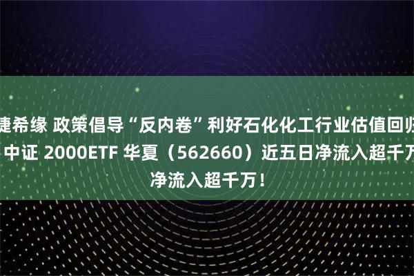 捷希缘 政策倡导“反内卷”利好石化化工行业估值回归，中证 2000ETF 华夏（562660）近五日净流入超千万！