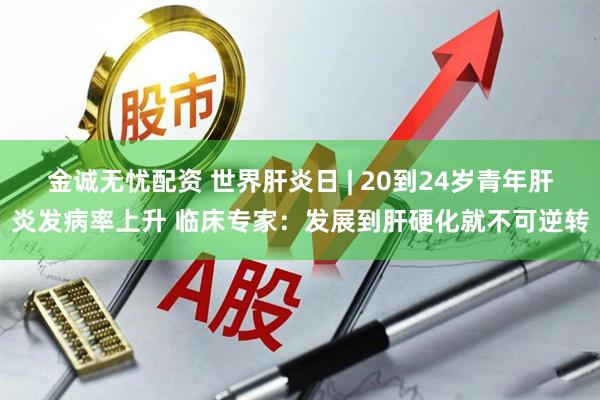 金诚无忧配资 世界肝炎日 | 20到24岁青年肝炎发病率上升 临床专家:发展到肝硬化就不可逆转