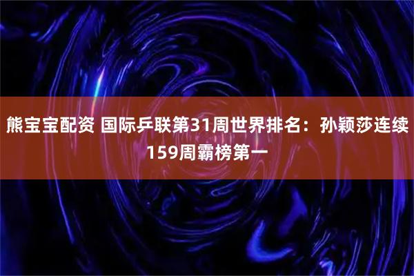 熊宝宝配资 国际乒联第31周世界排名：孙颖莎连续159周霸榜第一