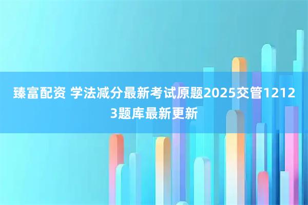 臻富配资 学法减分最新考试原题2025交管12123题库最新更新