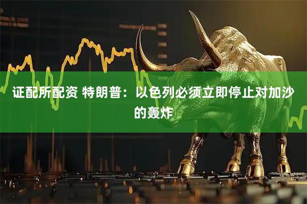 证配所配资 特朗普：以色列必须立即停止对加沙的轰炸