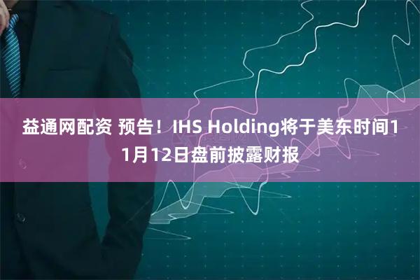 益通网配资 预告！IHS Holding将于美东时间11月12日盘前披露财报