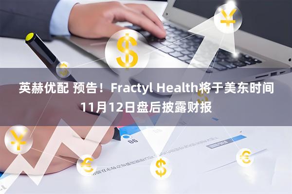 英赫优配 预告！Fractyl Health将于美东时间11月12日盘后披露财报