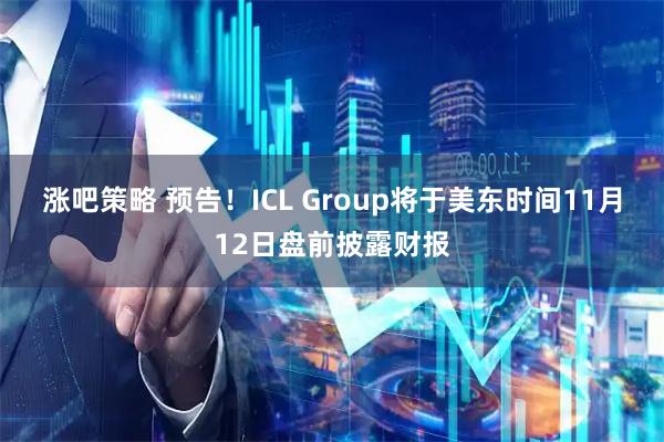 涨吧策略 预告！ICL Group将于美东时间11月12日盘前披露财报