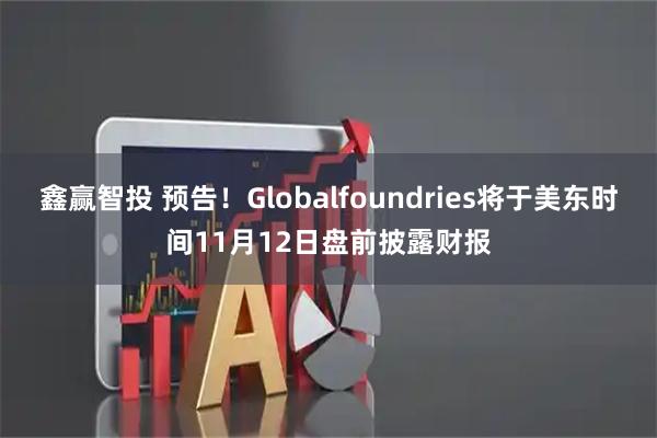 鑫赢智投 预告！Globalfoundries将于美东时间11月12日盘前披露财报