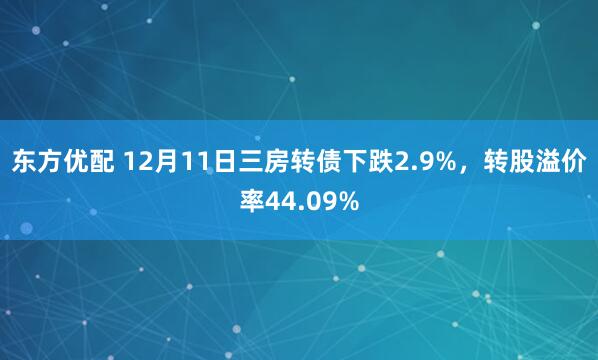 东方优配 12月11日三房转债下跌2.9%，转股溢价率44.09%