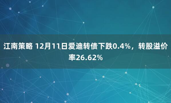 江南策略 12月11日爱迪转债下跌0.4%，转股溢价率26.62%