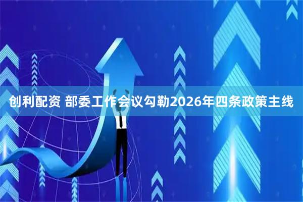 创利配资 部委工作会议勾勒2026年四条政策主线