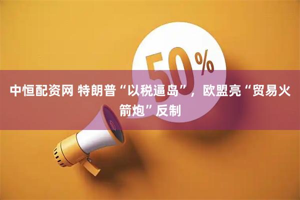 中恒配资网 特朗普“以税逼岛”，欧盟亮“贸易火箭炮”反制