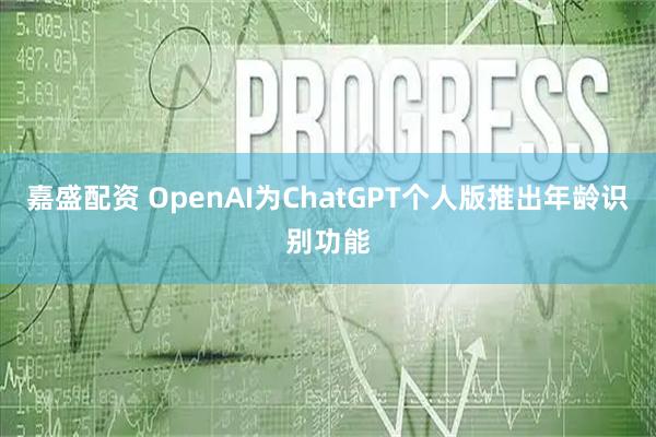 嘉盛配资 OpenAI为ChatGPT个人版推出年龄识别功能