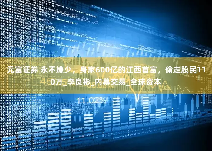元富证券 永不嫌少，身家600亿的江西首富，偷走股民110万_李良彬_内幕交易_全球资本