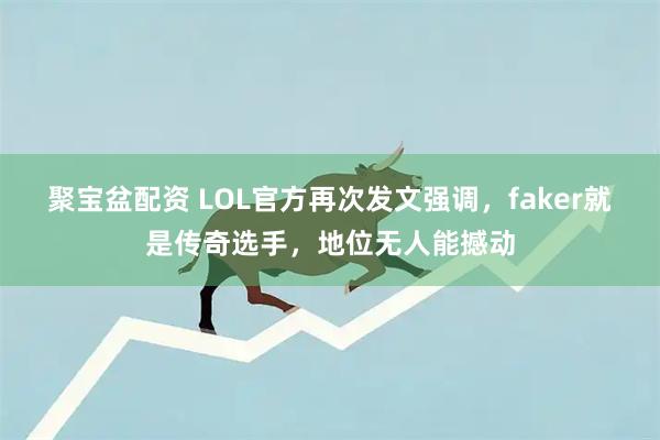 聚宝盆配资 LOL官方再次发文强调，faker就是传奇选手，地位无人能撼动