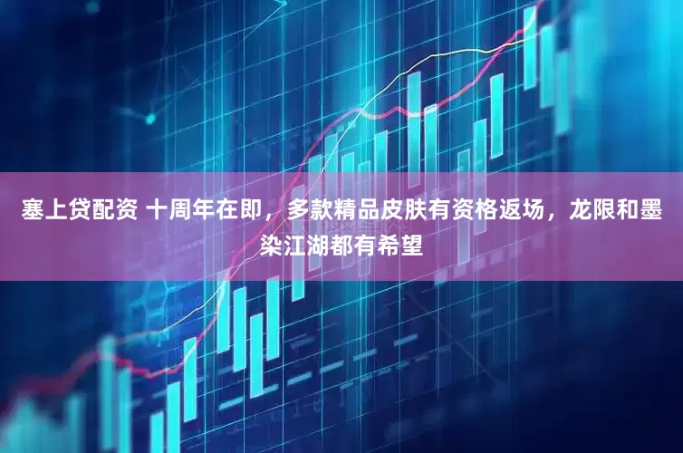 塞上贷配资 十周年在即，多款精品皮肤有资格返场，龙限和墨染江湖都有希望