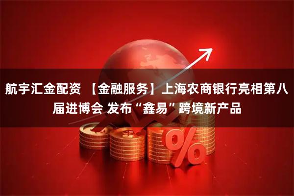 航宇汇金配资 【金融服务】上海农商银行亮相第八届进博会 发布“鑫易”跨境新产品
