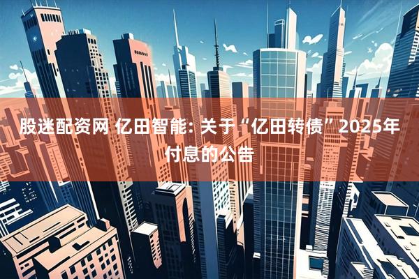 股迷配资网 亿田智能: 关于“亿田转债”2025年付息的公告