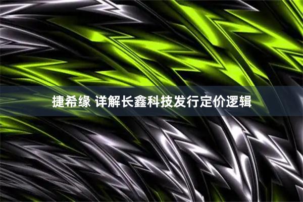 捷希缘 详解长鑫科技发行定价逻辑