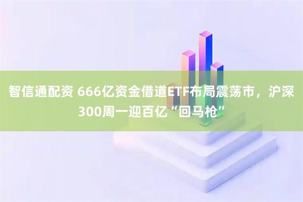 智信通配资 666亿资金借道ETF布局震荡市，沪深300周一迎百亿“回马枪”